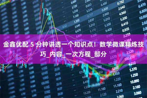 金鑫优配 5 分钟讲透一个知识点！数学微课精炼技巧_内容_一次方程_部分