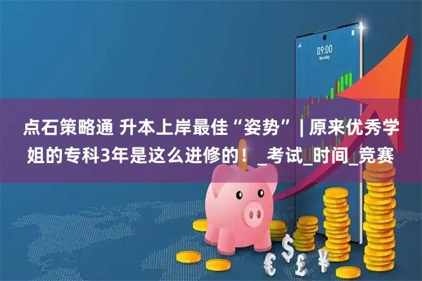 点石策略通 升本上岸最佳“姿势” | 原来优秀学姐的专科3年是这么进修的！_考试_时间_竞赛