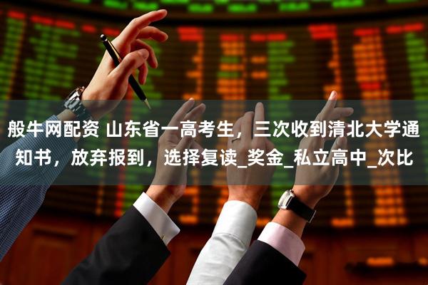 般牛网配资 山东省一高考生,三次收到清北大学通知书,放弃报到,选择复读_奖金_私立高中_次比