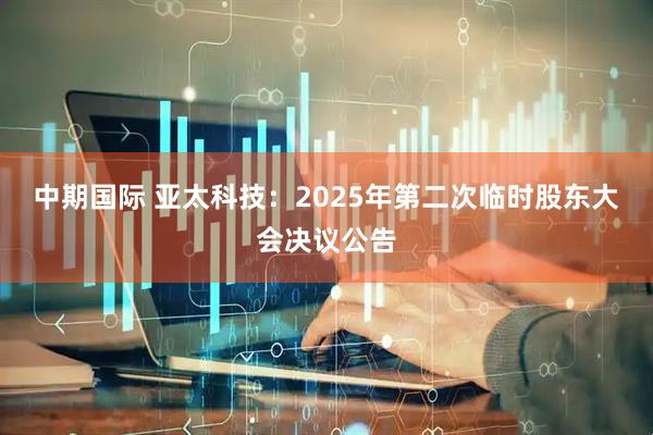 中期国际 亚太科技：2025年第二次临时股东大会决议公告