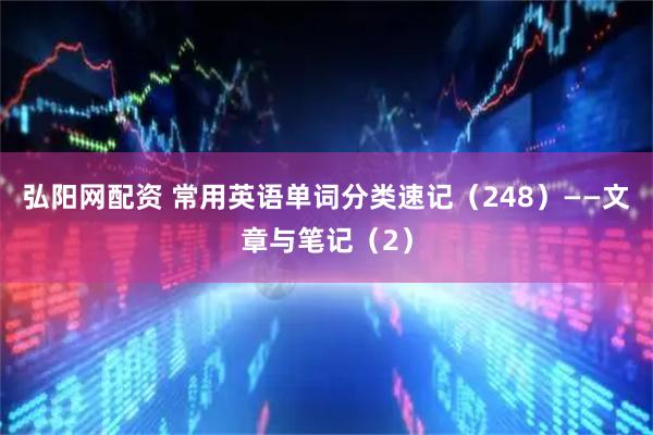 弘阳网配资 常用英语单词分类速记（248）——文章与笔记（2）
