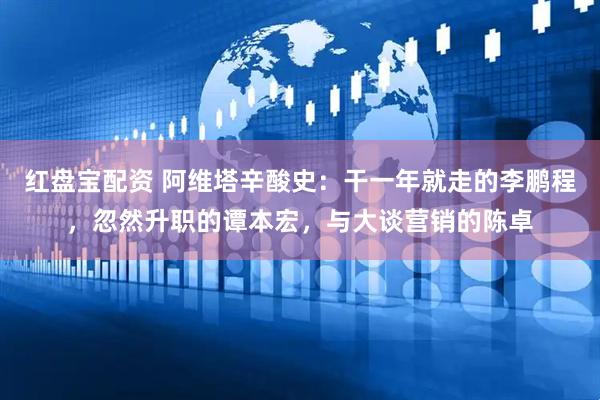 红盘宝配资 阿维塔辛酸史：干一年就走的李鹏程，忽然升职的谭本宏，与大谈营销的陈卓