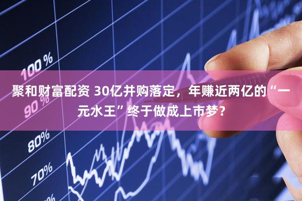 聚和财富配资 30亿并购落定，年赚近两亿的“一元水王”终于做成上市梦？