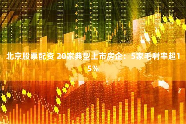 北京股票配资 20家典型上市房企：5家毛利率超15%