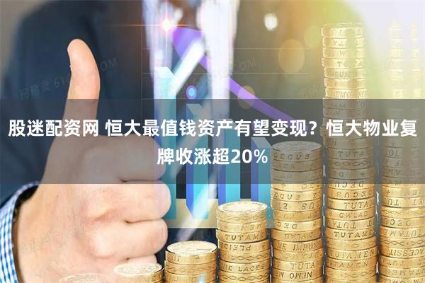 股迷配资网 恒大最值钱资产有望变现？恒大物业复牌收涨超20%