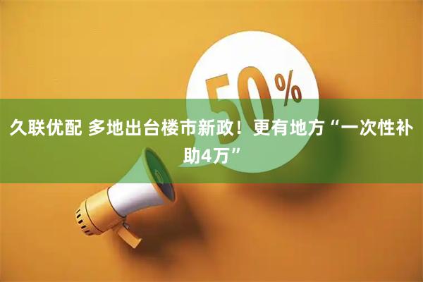 久联优配 多地出台楼市新政！更有地方“一次性补助4万”
