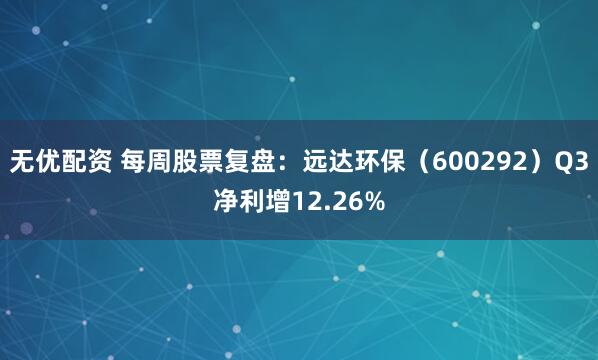 无优配资 每周股票复盘：远达环保（600292）Q3净利增12.26%