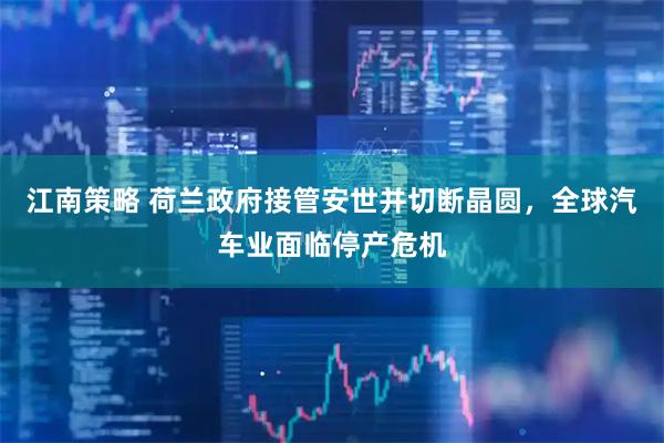 江南策略 荷兰政府接管安世并切断晶圆，全球汽车业面临停产危机