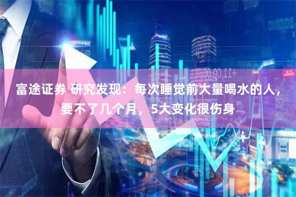 富途证券 研究发现：每次睡觉前大量喝水的人，要不了几个月，5大变化很伤身