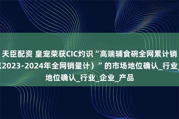 天臣配资 皇宠荣获CIC灼识“高端辅食碗全网累计销量第一（以2023-2024年全网销量计）”的市场地位确认_行业_企业_产品