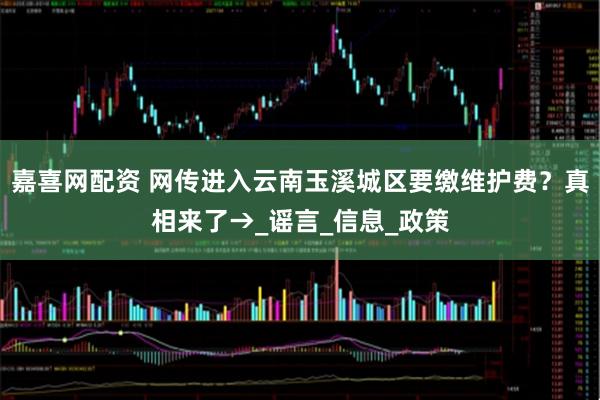 嘉喜网配资 网传进入云南玉溪城区要缴维护费？真相来了→_谣言_信息_政策