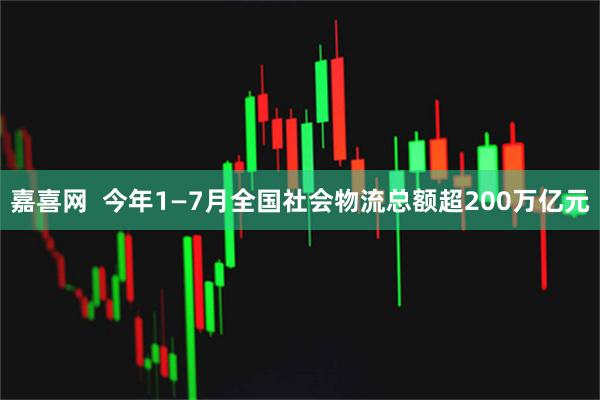 嘉喜网  今年1—7月全国社会物流总额超200万亿元