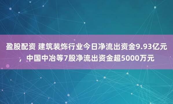 盈股配资 建筑装饰行业今日净流出资金9.93亿元，中国中冶等7股净流出资金超5000万元