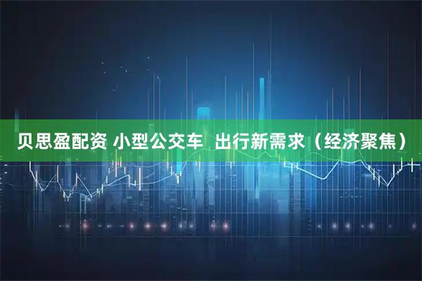 贝思盈配资 小型公交车  出行新需求（经济聚焦）